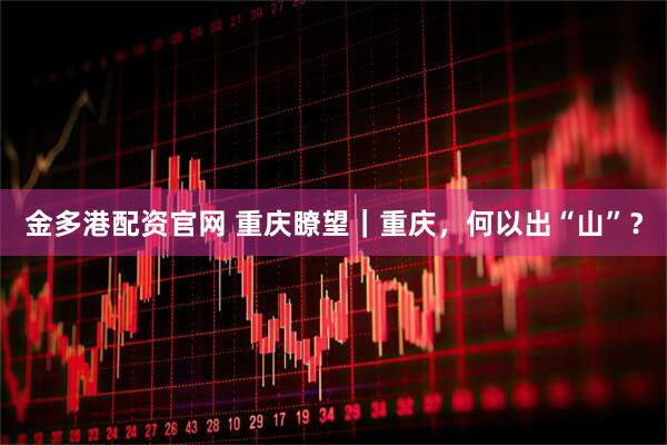 金多港配資官網 重慶瞭望|重慶,何以出“山”?