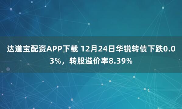 達道寶配資APP下載 12月24日華銳轉債下跌0.03%，轉股溢價率8.39%