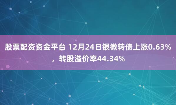股票配資資金平臺(tái) 12月24日銀微轉(zhuǎn)債上漲0.63%，轉(zhuǎn)股溢價(jià)率44.34%