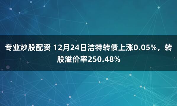 專業炒股配資 12月24日潔特轉債上漲0.05%，轉股溢價率250.48%