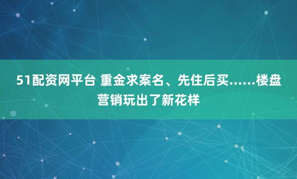 51配資網(wǎng)平臺(tái) 重金求案名、先住后買(mǎi)......樓盤(pán)營(yíng)銷(xiāo)玩出了新花樣