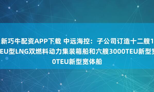 新巧牛配資APP下載 中遠海控:子公司訂造十二艘1.8萬TEU型LNG雙燃料動力集裝箱船和六艘3000TEU新型寬體船