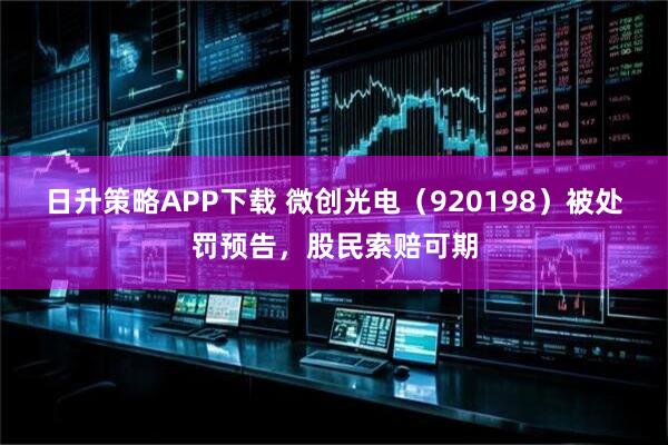 日升策略APP下載 微創(chuàng)光電（920198）被處罰預告，股民索賠可期