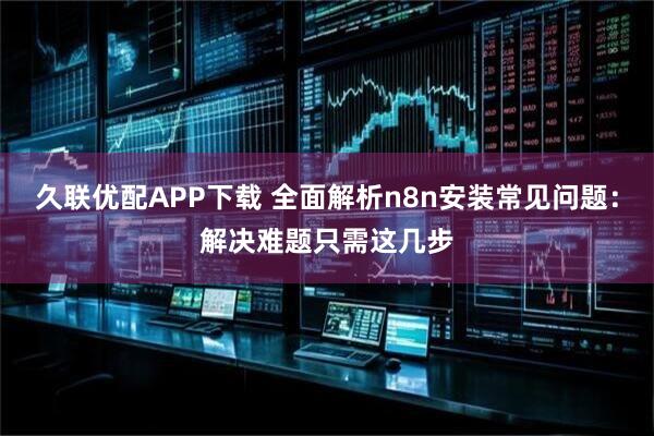 久聯優配APP下載 全面解析n8n安裝常見問題：解決難題只需這幾步