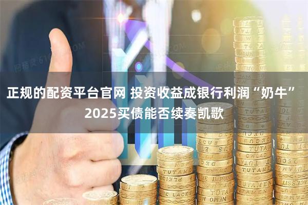正規(guī)的配資平臺官網(wǎng) 投資收益成銀行利潤“奶牛” 2025買債能否續(xù)奏凱歌