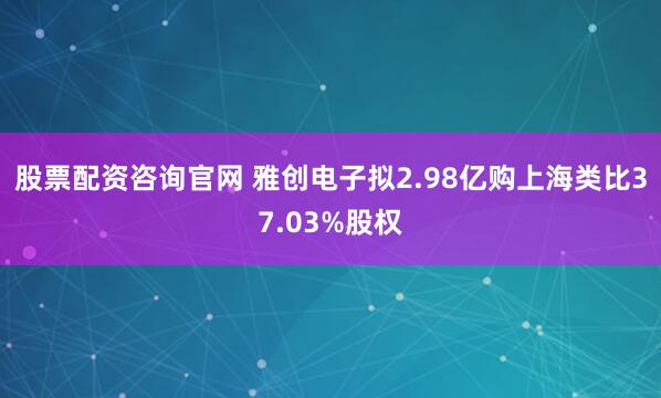 股票配資咨詢官網 雅創電子擬2.98億購上海類比37.03%股權