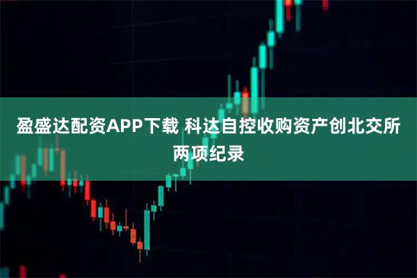 盈盛達配資APP下載 科達自控收購資產創北交所兩項紀錄