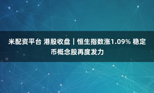米配資平臺(tái) 港股收盤｜恒生指數(shù)漲1.09% 穩(wěn)定幣概念股再度發(fā)力
