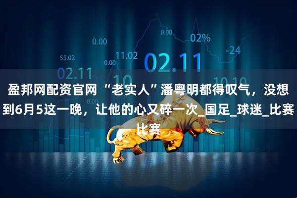 盈邦網配資官網 “老實人”潘粵明都得嘆氣，沒想到6月5這一晚，讓他的心又碎一次_國足_球迷_比賽