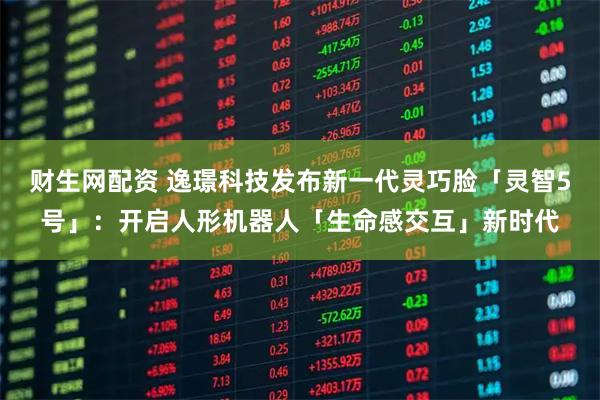 財(cái)生網(wǎng)配資 逸璟科技發(fā)布新一代靈巧臉「靈智5號」：開啟人形機(jī)器人「生命感交互」新時(shí)代