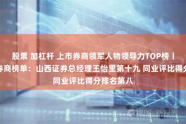 股票 加杠桿 上市券商領軍人物領導力TOP榜丨成長發展券商榜單：山西證券總經理王怡里第十九 同業評比得分排名第八