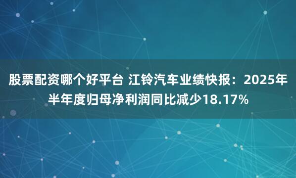 股票配資哪個(gè)好平臺 江鈴汽車業(yè)績快報(bào)：2025年半年度歸母凈利潤同比減少18.17%