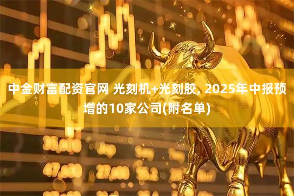 中金財(cái)富配資官網(wǎng) 光刻機(jī)+光刻膠, 2025年中報(bào)預(yù)增的10家公司(附名單)
