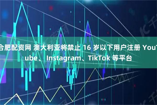 合肥配資網 澳大利亞將禁止 16 歲以下用戶注冊 YouTube、 Instagram、TikTok 等平臺