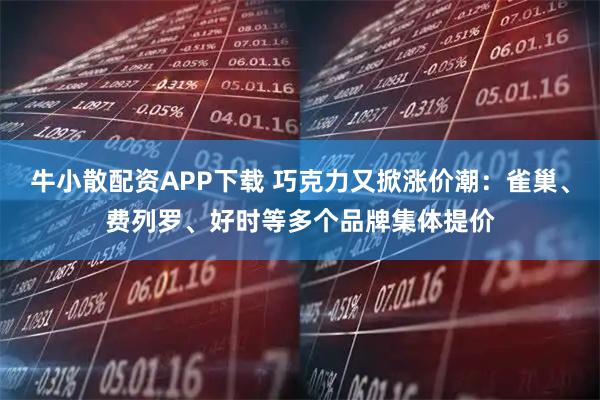 牛小散配資APP下載 巧克力又掀漲價潮：雀巢、費列羅、好時等多個品牌集體提價