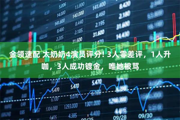 金領速配 太奶奶4演員評分! 3人零差評，1人升咖，3人成功鍍金，唯她被罵