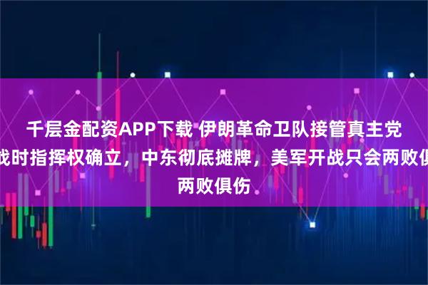 千層金配資APP下載 伊朗革命衛隊接管真主黨，戰時指揮權確立，中東徹底攤牌，美軍開戰只會兩敗俱傷