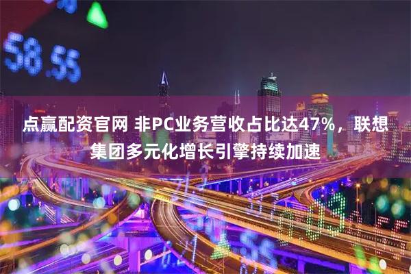 點贏配資官網 非PC業務營收占比達47%，聯想集團多元化增長引擎持續加速