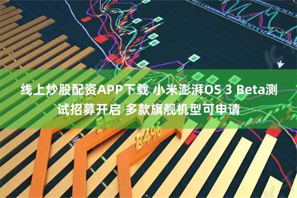 線上炒股配資APP下載 小米澎湃OS 3 Beta測試招募開啟 多款旗艦機型可申請